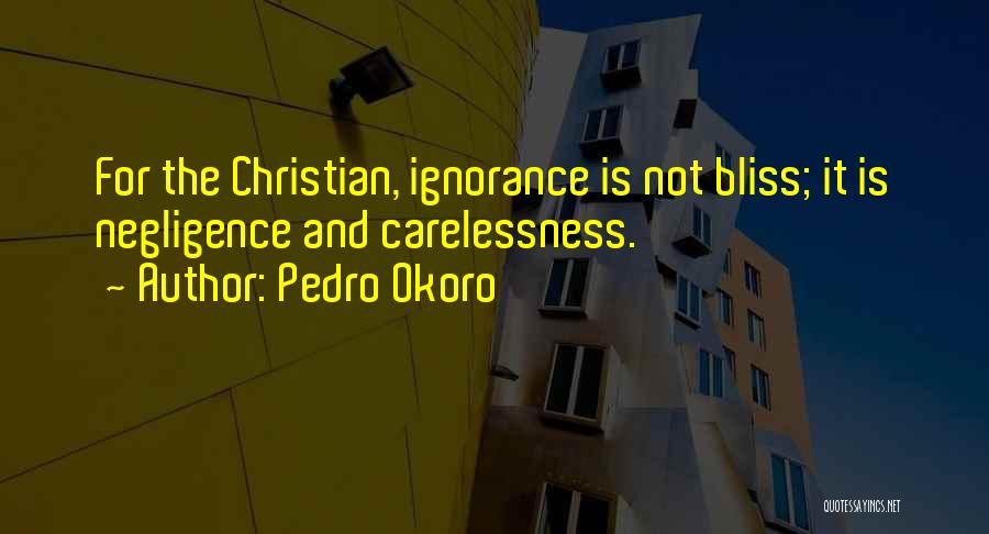 Pedro Okoro Quotes: For The Christian, Ignorance Is Not Bliss; It Is Negligence And Carelessness.