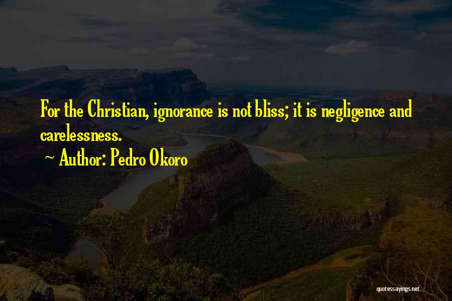 Pedro Okoro Quotes: For The Christian, Ignorance Is Not Bliss; It Is Negligence And Carelessness.