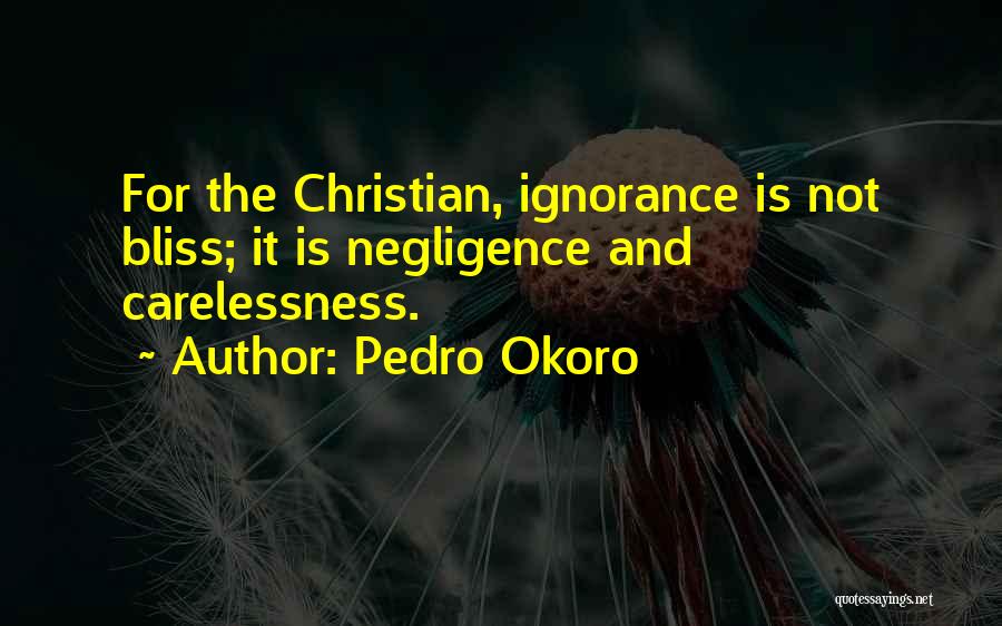 Pedro Okoro Quotes: For The Christian, Ignorance Is Not Bliss; It Is Negligence And Carelessness.