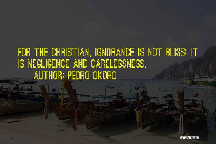 Pedro Okoro Quotes: For The Christian, Ignorance Is Not Bliss; It Is Negligence And Carelessness.