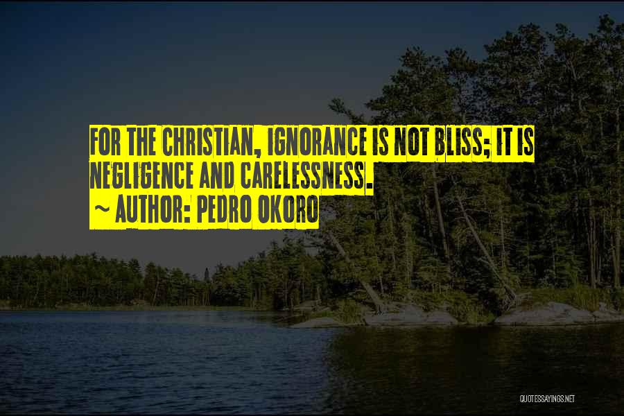 Pedro Okoro Quotes: For The Christian, Ignorance Is Not Bliss; It Is Negligence And Carelessness.