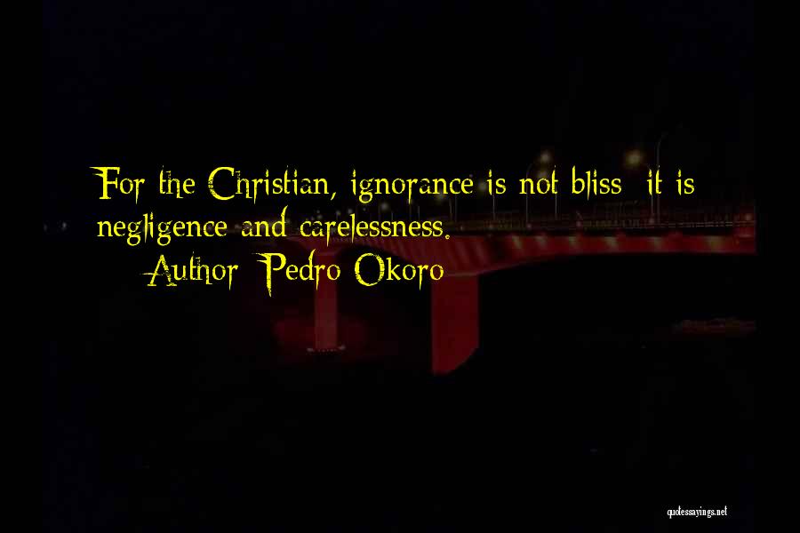 Pedro Okoro Quotes: For The Christian, Ignorance Is Not Bliss; It Is Negligence And Carelessness.