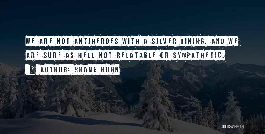 Shane Kuhn Quotes: We Are Not Antiheroes With A Silver Lining. And We Are Sure As Hell Not Relatable Or Sympathetic.