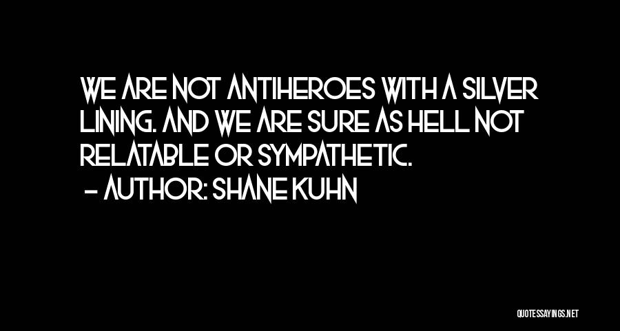 Shane Kuhn Quotes: We Are Not Antiheroes With A Silver Lining. And We Are Sure As Hell Not Relatable Or Sympathetic.