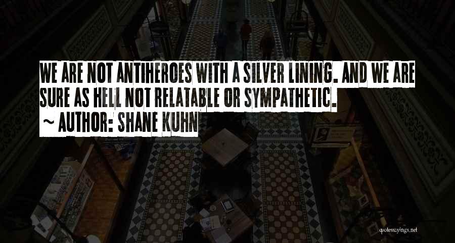 Shane Kuhn Quotes: We Are Not Antiheroes With A Silver Lining. And We Are Sure As Hell Not Relatable Or Sympathetic.