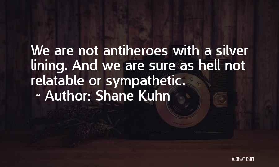 Shane Kuhn Quotes: We Are Not Antiheroes With A Silver Lining. And We Are Sure As Hell Not Relatable Or Sympathetic.