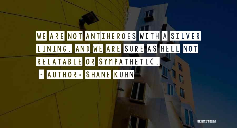 Shane Kuhn Quotes: We Are Not Antiheroes With A Silver Lining. And We Are Sure As Hell Not Relatable Or Sympathetic.