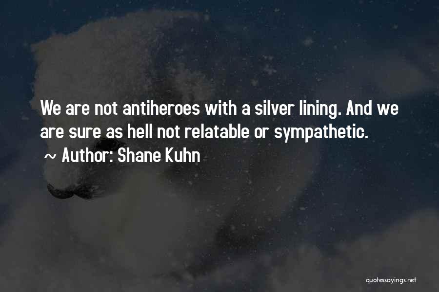 Shane Kuhn Quotes: We Are Not Antiheroes With A Silver Lining. And We Are Sure As Hell Not Relatable Or Sympathetic.