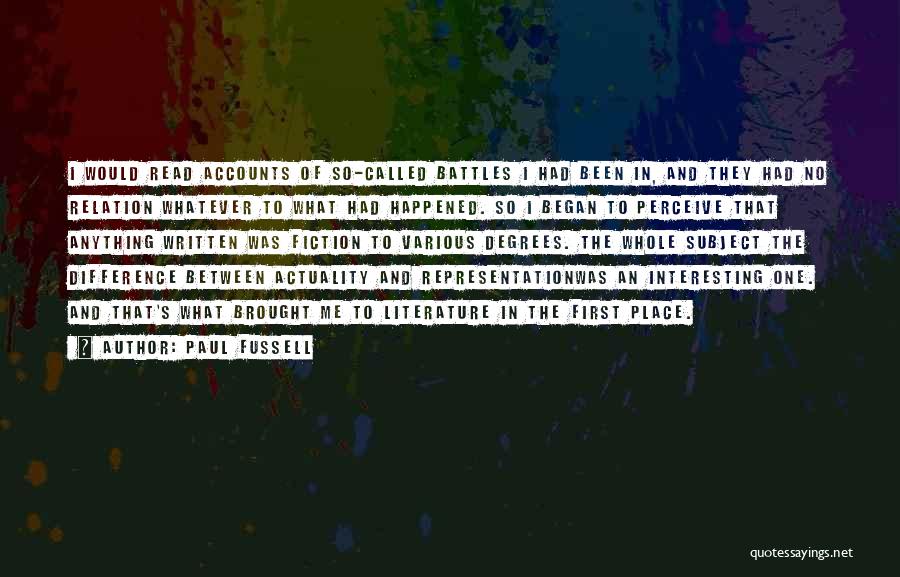 Paul Fussell Quotes: I Would Read Accounts Of So-called Battles I Had Been In, And They Had No Relation Whatever To What Had
