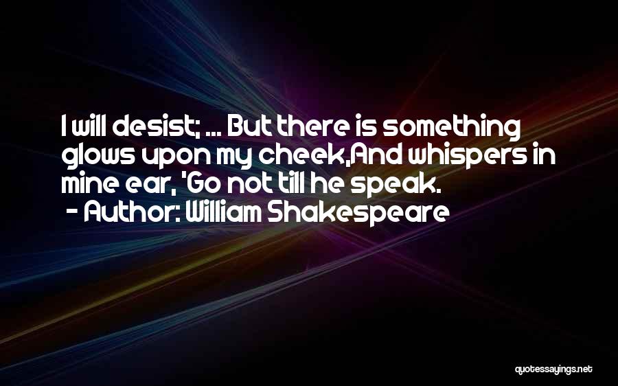 William Shakespeare Quotes: I Will Desist; ... But There Is Something Glows Upon My Cheek,and Whispers In Mine Ear, 'go Not Till He