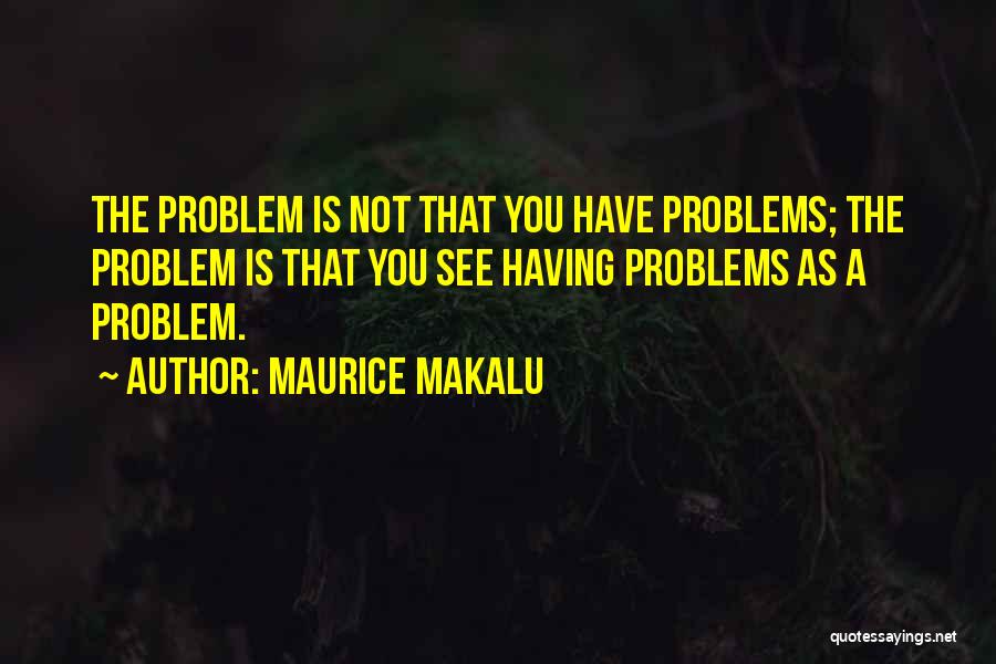 Maurice Makalu Quotes: The Problem Is Not That You Have Problems; The Problem Is That You See Having Problems As A Problem.