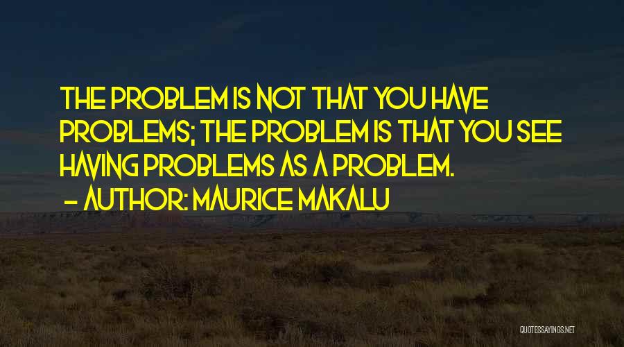 Maurice Makalu Quotes: The Problem Is Not That You Have Problems; The Problem Is That You See Having Problems As A Problem.