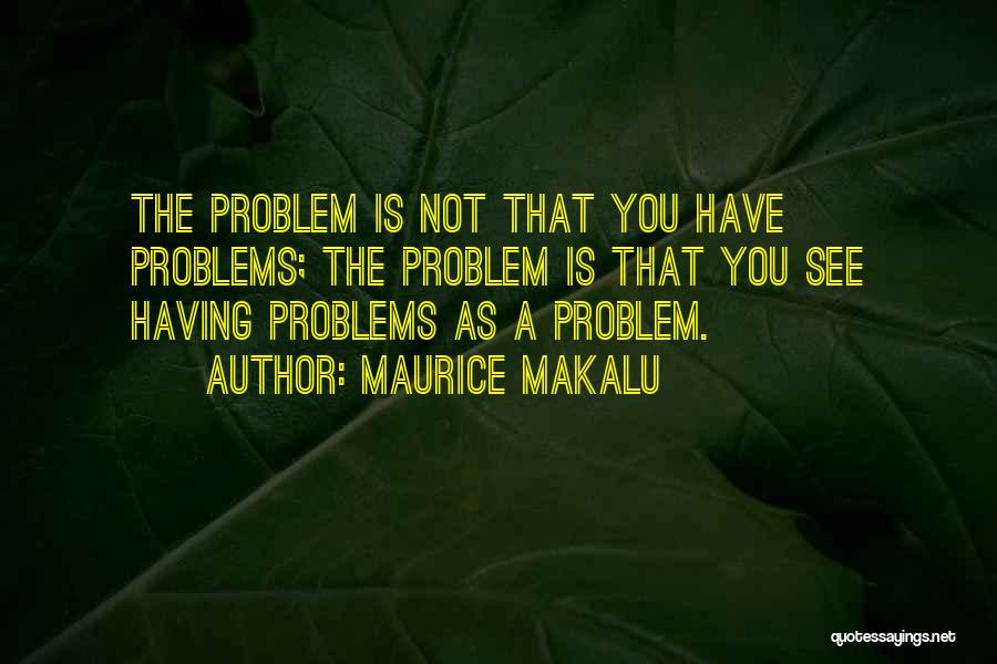 Maurice Makalu Quotes: The Problem Is Not That You Have Problems; The Problem Is That You See Having Problems As A Problem.