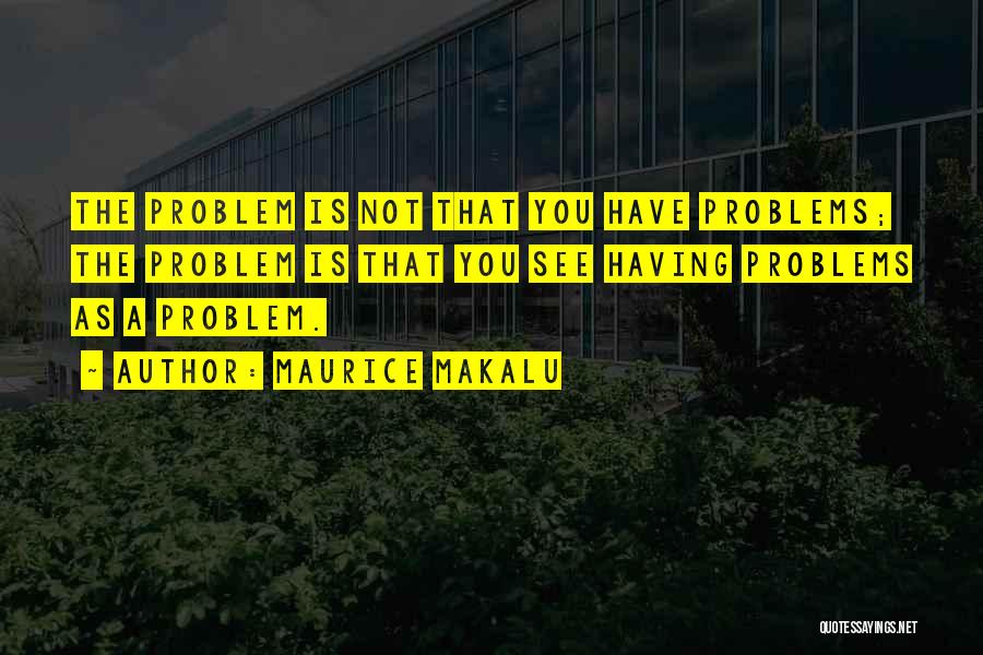 Maurice Makalu Quotes: The Problem Is Not That You Have Problems; The Problem Is That You See Having Problems As A Problem.