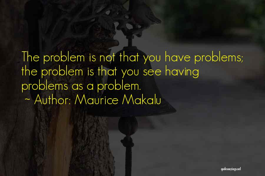 Maurice Makalu Quotes: The Problem Is Not That You Have Problems; The Problem Is That You See Having Problems As A Problem.