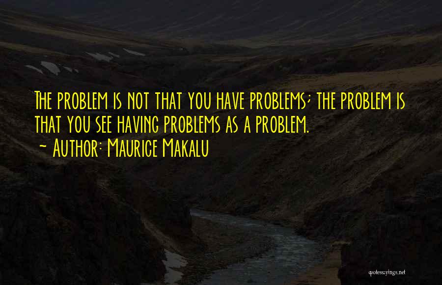 Maurice Makalu Quotes: The Problem Is Not That You Have Problems; The Problem Is That You See Having Problems As A Problem.