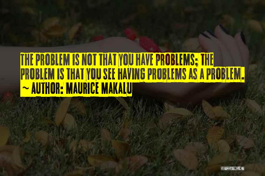 Maurice Makalu Quotes: The Problem Is Not That You Have Problems; The Problem Is That You See Having Problems As A Problem.