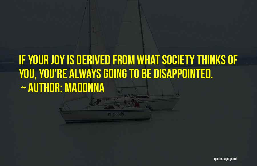Madonna Quotes: If Your Joy Is Derived From What Society Thinks Of You, You're Always Going To Be Disappointed.