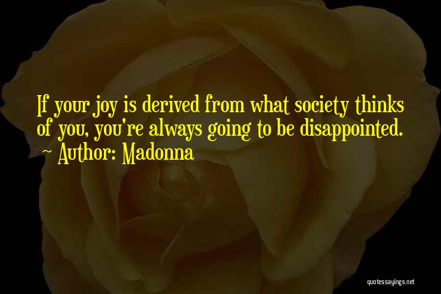 Madonna Quotes: If Your Joy Is Derived From What Society Thinks Of You, You're Always Going To Be Disappointed.