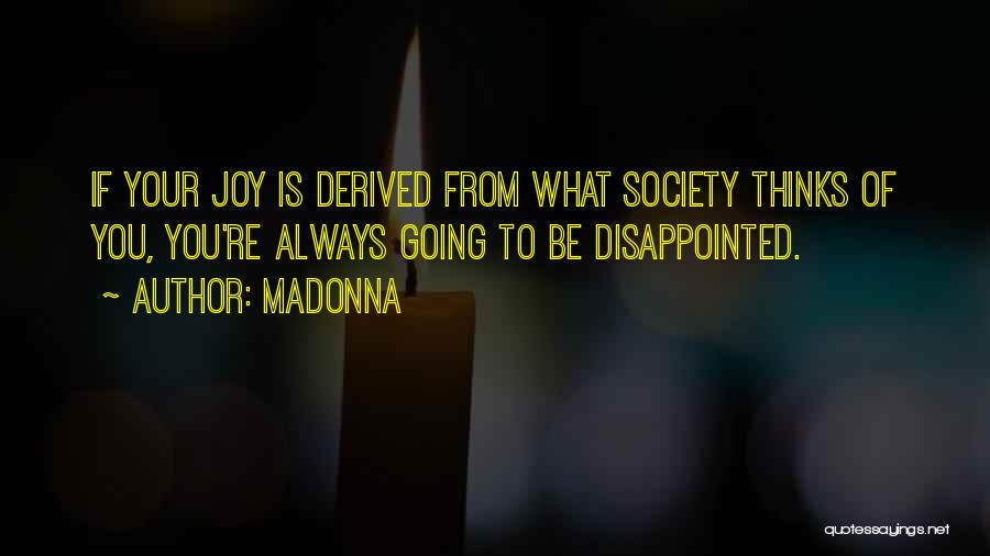 Madonna Quotes: If Your Joy Is Derived From What Society Thinks Of You, You're Always Going To Be Disappointed.