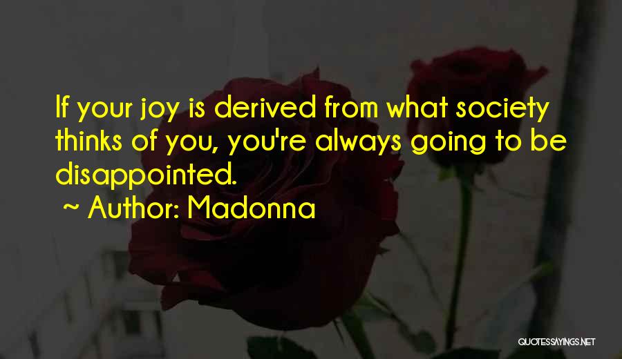 Madonna Quotes: If Your Joy Is Derived From What Society Thinks Of You, You're Always Going To Be Disappointed.