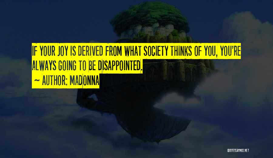 Madonna Quotes: If Your Joy Is Derived From What Society Thinks Of You, You're Always Going To Be Disappointed.