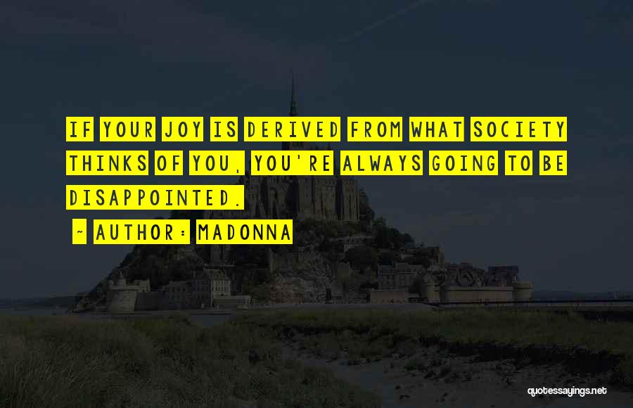 Madonna Quotes: If Your Joy Is Derived From What Society Thinks Of You, You're Always Going To Be Disappointed.