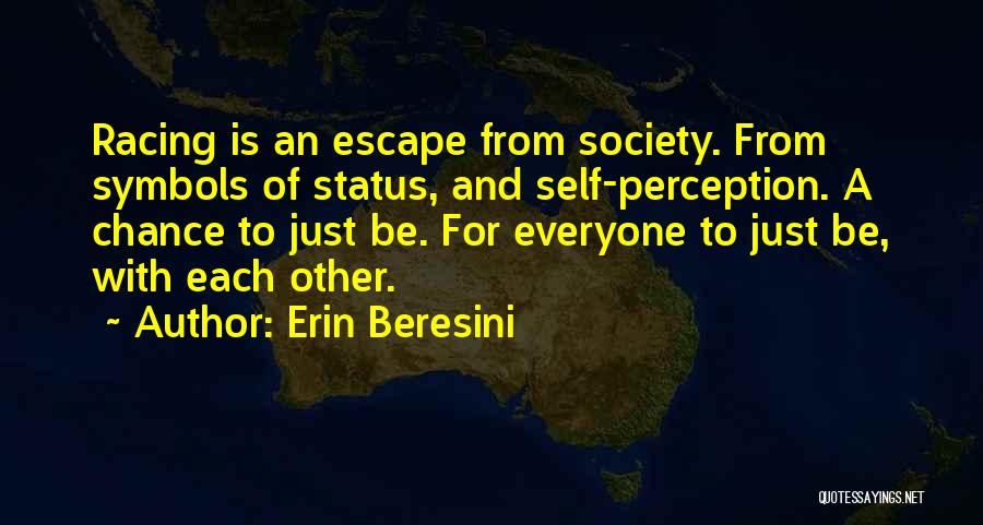 Erin Beresini Quotes: Racing Is An Escape From Society. From Symbols Of Status, And Self-perception. A Chance To Just Be. For Everyone To