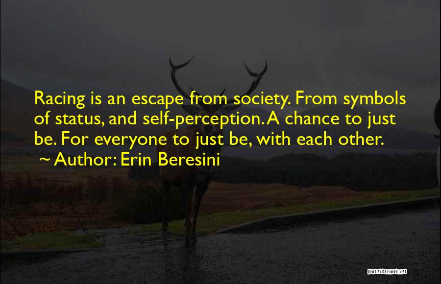 Erin Beresini Quotes: Racing Is An Escape From Society. From Symbols Of Status, And Self-perception. A Chance To Just Be. For Everyone To