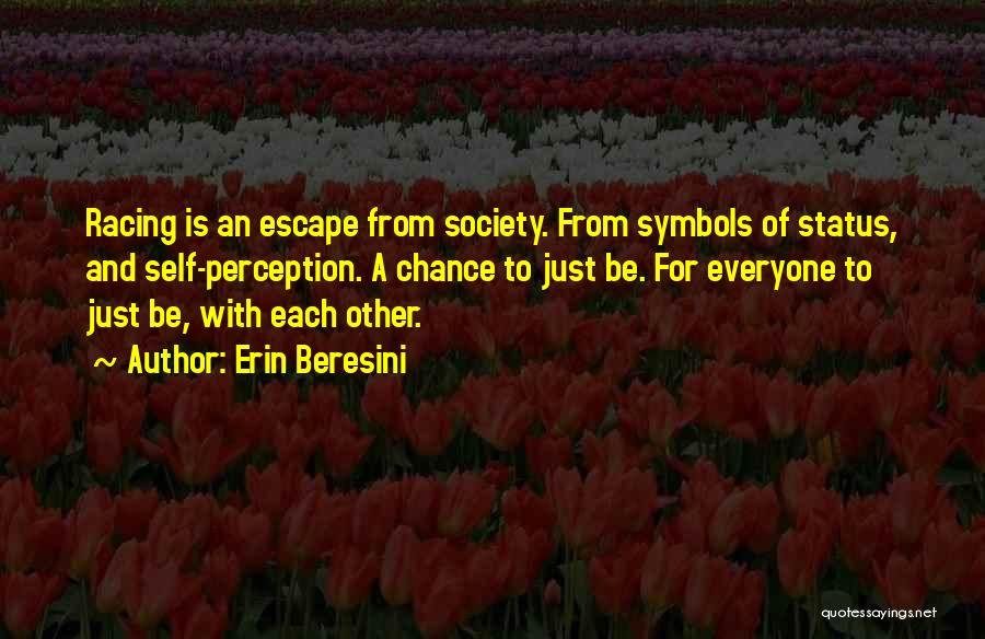 Erin Beresini Quotes: Racing Is An Escape From Society. From Symbols Of Status, And Self-perception. A Chance To Just Be. For Everyone To