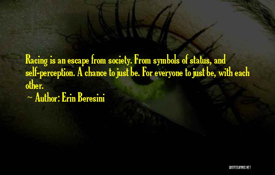 Erin Beresini Quotes: Racing Is An Escape From Society. From Symbols Of Status, And Self-perception. A Chance To Just Be. For Everyone To