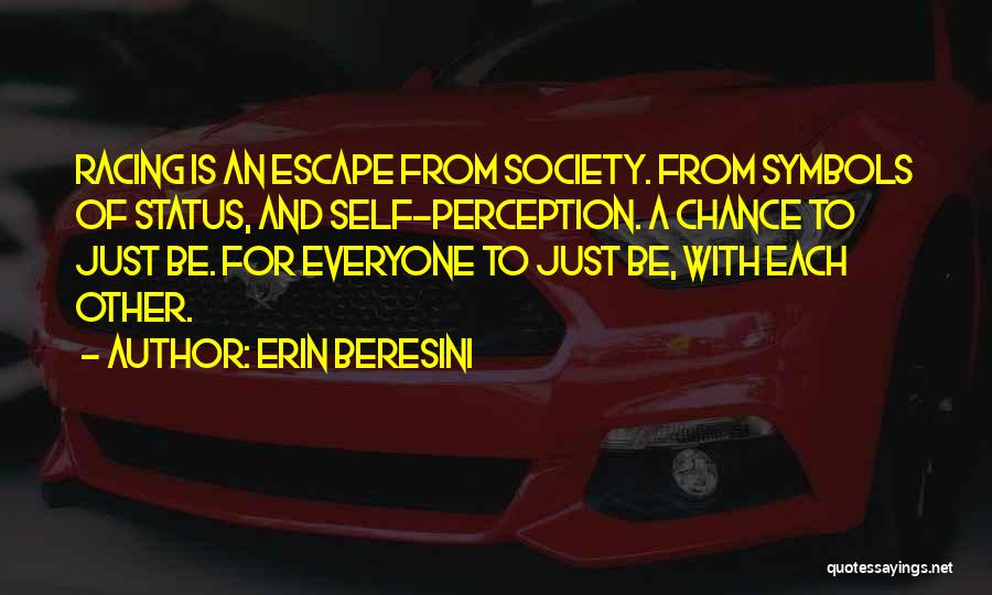 Erin Beresini Quotes: Racing Is An Escape From Society. From Symbols Of Status, And Self-perception. A Chance To Just Be. For Everyone To
