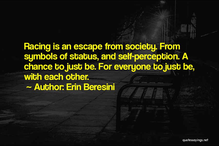 Erin Beresini Quotes: Racing Is An Escape From Society. From Symbols Of Status, And Self-perception. A Chance To Just Be. For Everyone To