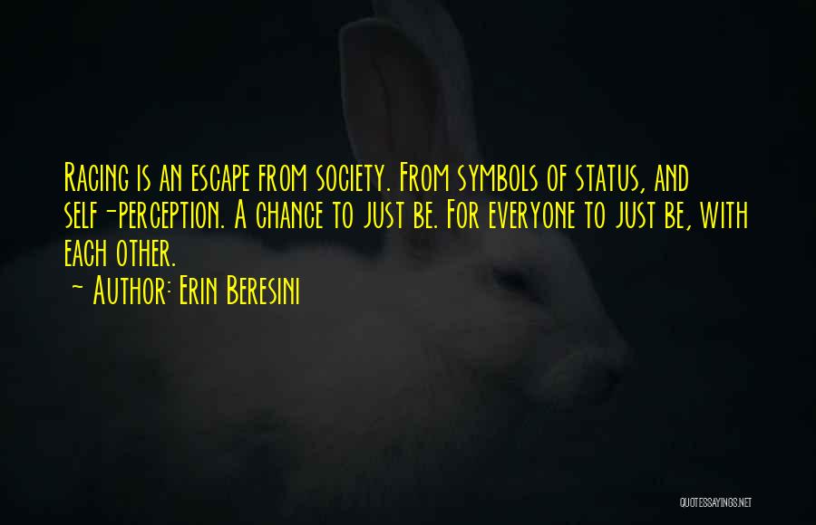 Erin Beresini Quotes: Racing Is An Escape From Society. From Symbols Of Status, And Self-perception. A Chance To Just Be. For Everyone To