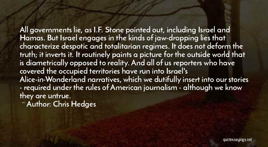 Chris Hedges Quotes: All Governments Lie, As I.f. Stone Pointed Out, Including Israel And Hamas. But Israel Engages In The Kinds Of Jaw-dropping