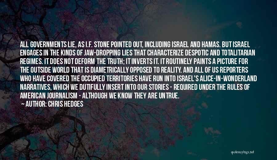 Chris Hedges Quotes: All Governments Lie, As I.f. Stone Pointed Out, Including Israel And Hamas. But Israel Engages In The Kinds Of Jaw-dropping