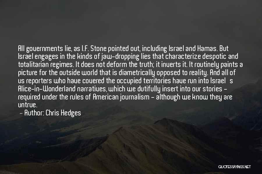 Chris Hedges Quotes: All Governments Lie, As I.f. Stone Pointed Out, Including Israel And Hamas. But Israel Engages In The Kinds Of Jaw-dropping