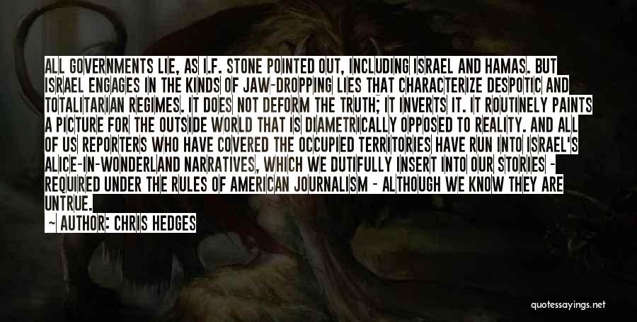 Chris Hedges Quotes: All Governments Lie, As I.f. Stone Pointed Out, Including Israel And Hamas. But Israel Engages In The Kinds Of Jaw-dropping