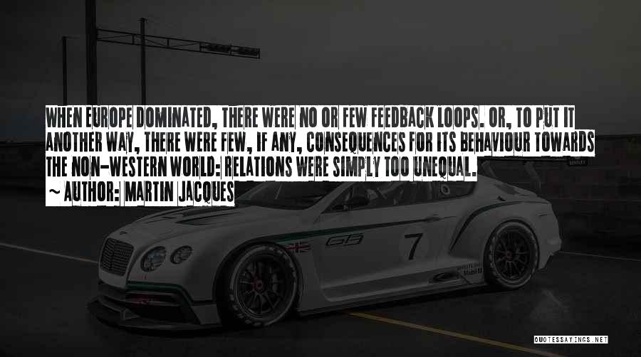 Martin Jacques Quotes: When Europe Dominated, There Were No Or Few Feedback Loops. Or, To Put It Another Way, There Were Few, If