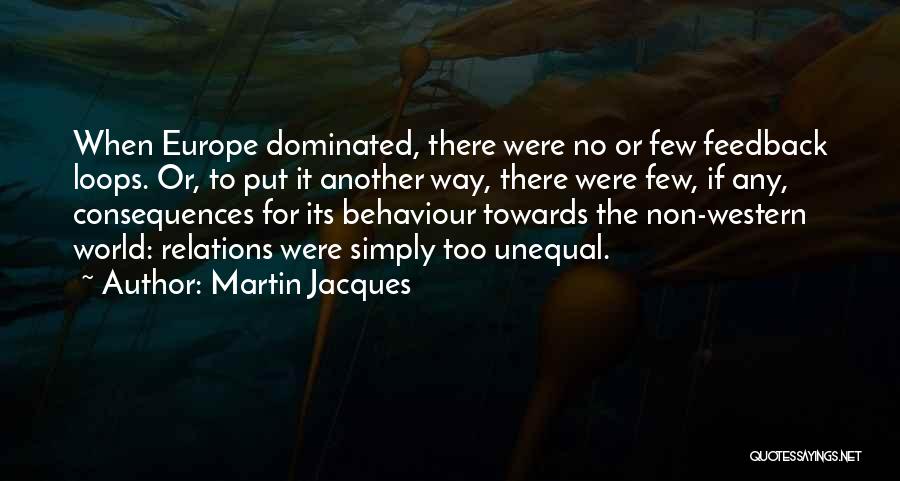Martin Jacques Quotes: When Europe Dominated, There Were No Or Few Feedback Loops. Or, To Put It Another Way, There Were Few, If