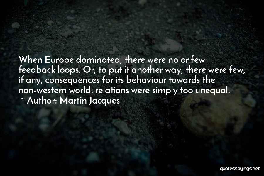 Martin Jacques Quotes: When Europe Dominated, There Were No Or Few Feedback Loops. Or, To Put It Another Way, There Were Few, If