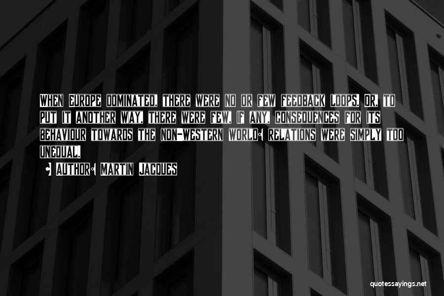 Martin Jacques Quotes: When Europe Dominated, There Were No Or Few Feedback Loops. Or, To Put It Another Way, There Were Few, If