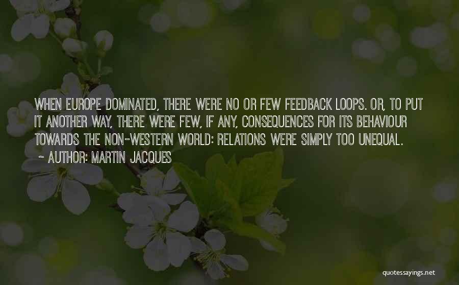 Martin Jacques Quotes: When Europe Dominated, There Were No Or Few Feedback Loops. Or, To Put It Another Way, There Were Few, If