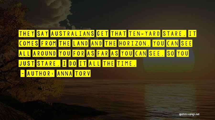Anna Torv Quotes: They Say Australians Get That Ten-yard Stare. It Comes From The Land And The Horizon. You Can See All Around