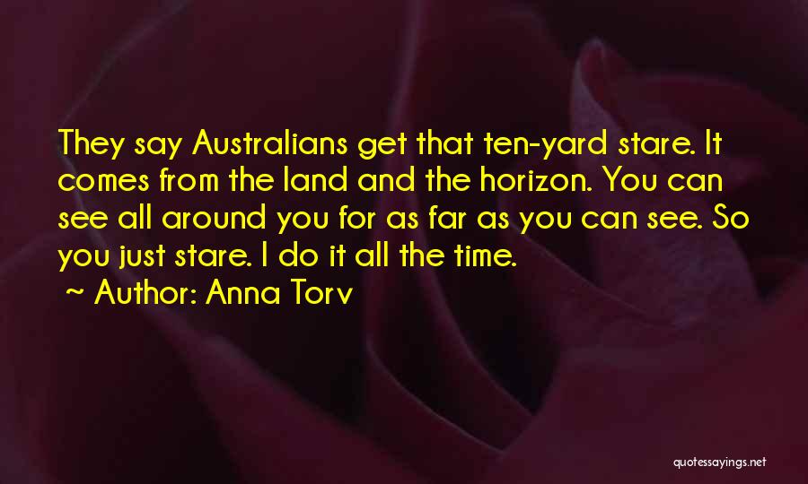 Anna Torv Quotes: They Say Australians Get That Ten-yard Stare. It Comes From The Land And The Horizon. You Can See All Around