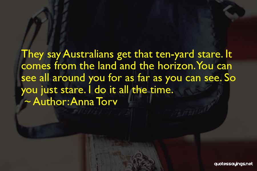 Anna Torv Quotes: They Say Australians Get That Ten-yard Stare. It Comes From The Land And The Horizon. You Can See All Around