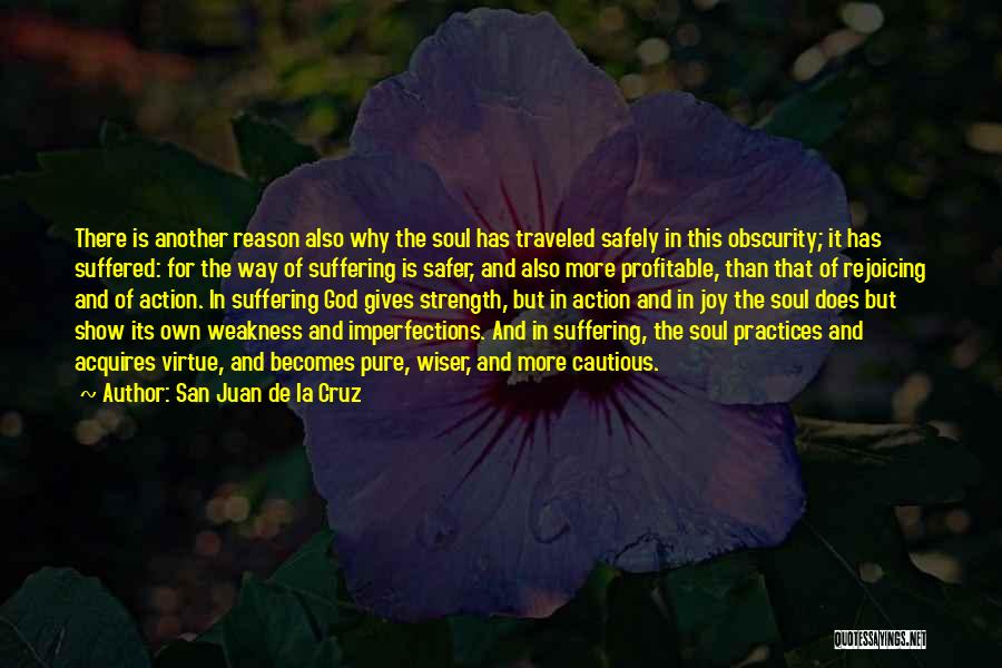 San Juan De La Cruz Quotes: There Is Another Reason Also Why The Soul Has Traveled Safely In This Obscurity; It Has Suffered: For The Way