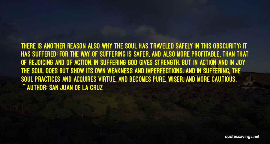 San Juan De La Cruz Quotes: There Is Another Reason Also Why The Soul Has Traveled Safely In This Obscurity; It Has Suffered: For The Way