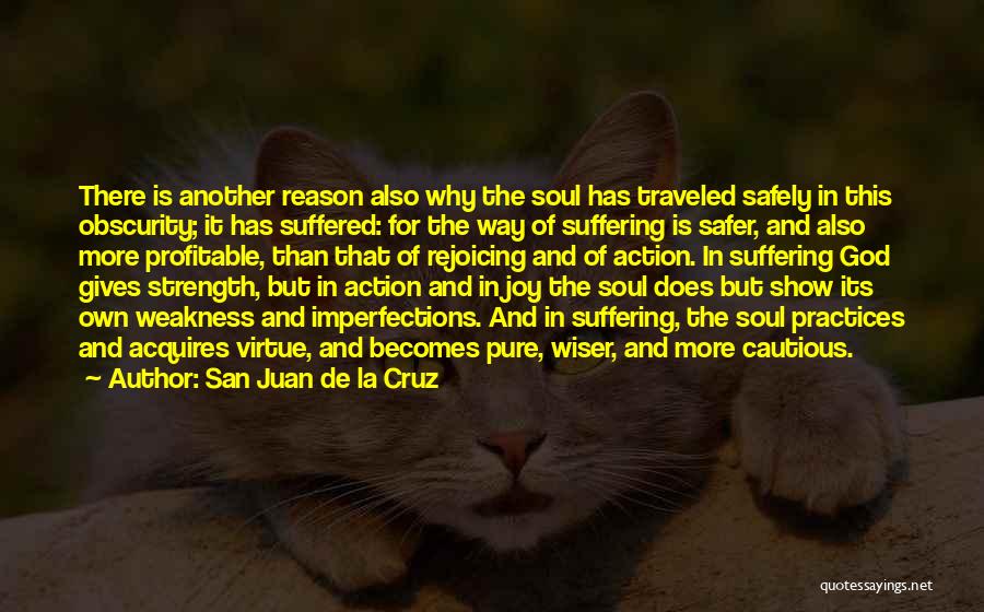 San Juan De La Cruz Quotes: There Is Another Reason Also Why The Soul Has Traveled Safely In This Obscurity; It Has Suffered: For The Way