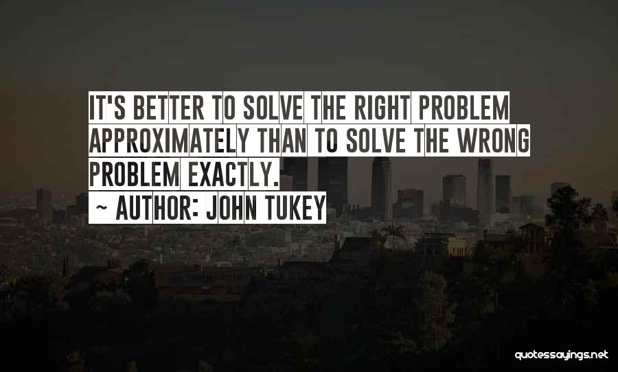 John Tukey Quotes: It's Better To Solve The Right Problem Approximately Than To Solve The Wrong Problem Exactly.